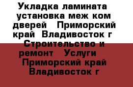 Укладка ламината  установка меж ком дверей - Приморский край, Владивосток г. Строительство и ремонт » Услуги   . Приморский край,Владивосток г.